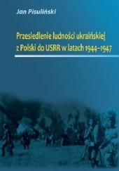 Okładka książki Przesiedlenie ludności ukraińskiej z Polski do USRR w latach 1944-1947 Jan Pisuliński