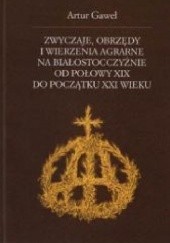 Okładka książki Zwyczaje, obrzędy i wierzenia agrarne na Białostocczyźnie od połowy XIX do początku XXI wieku Artur Gaweł