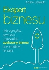 Okładka książki Ekspert biznesu. Jak wymyślić, stworzyć i prowadzić zyskowny biznes bez środków na start Adam Grzesik