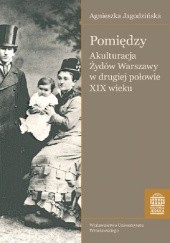 Okładka książki Pomiędzy. Akulturacja Żydów Warszawy w drugiej połowie XIX wieku Agnieszka Jagodzińska