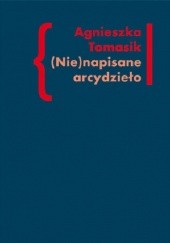 Okładka książki (Nie)napisane arcydzieło. Znaczenie "Dziennika" w twórczości Andrzeja Kijowskiego Agnieszka Tomasik