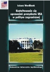 Okładka książki Kształtowanie się uprawnień prezydenta USA w polityce zagranicznej Łukasz Wordliczek