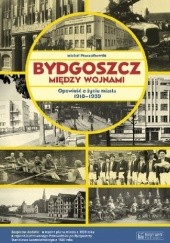 Okładka książki Bydgoszcz między wojnami. Opowieść o życiu miasta 1918-1939 Michał Pszczółkowski