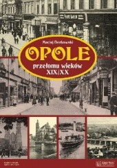 Okładka książki Opole przełomu wieków XIX/XX Maciej Borkowski