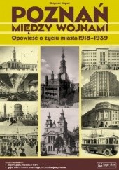 Okładka książki Poznań między wojnami. Opowieść o życiu miasta 1918-1939 Zbigniew Kopeć