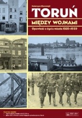 Okładka książki Toruń między wojnami. Opowieść o życiu miasta 1920-1939 Katarzyna Kluczwajd