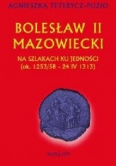 Okładka książki Bolesław II Mazowiecki. Na szlakach ku jedności (ok. 1253/58 - 24 IV 1313) Agnieszka Teterycz-Puzio