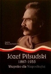 Okładka książki Józef Piłsudski 1867-1935. Wszystko dla Niepodległej Joanna Wieliczka-Szarkowa