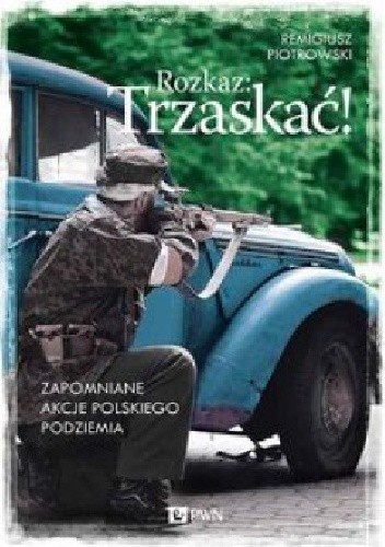 Okładka książki Rozkaz: Trzaskać! Zapomniane akcje polskiego podziemia Remigiusz Piotrowski