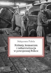 Okładka książki Kobiety, komunizm i industrializacja w powojennej Polsce Małgorzata Fidelis