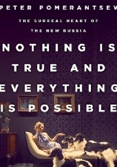 Okładka książki Nothing Is True and Everything Is Possible The Surreal Heart of the New Russia Peter Pomerantsev