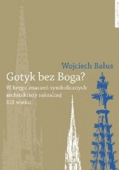 Okładka książki Gotyk bez Boga? W kręgu znaczeń symbolicznych architektury sakralnej XIX wieku Wojciech Bałus