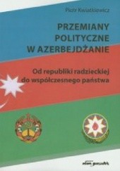 Okładka książki Przemiany polityczne w Azerbejdżanie. Od republiki radzieckiej do współczesnego państwa. Piotr Kwiatkiewicz