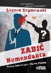 Okładka książki Zabić Komendanta. Kulisy śmierci gen. Marka Papały Leszek Szymowski