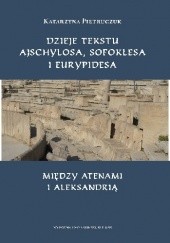 Okładka książki Dzieje tekstu Ajschylosa, Sofoklesa i Eurypidesa między Atenami i Aleksandrią Katarzyna Pietruczuk