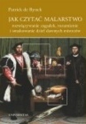 Okładka książki Jak czytać malarstwo. Rozwiązywanie zagadek, rozumienie i smakowanie dzieł dawnych mistrzów Patrick de Rynck