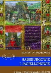 Okładka książki Habsburgowie i Jagiellonowie w walce o Węgry w latach 1490-1492 Krzysztof Baczkowski