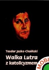 Okładka książki Walka Lutra z katolicyzmem Teodor Jeske-Choiński