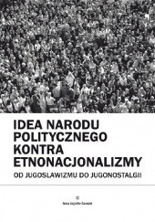 Okładka książki Idea narodu politycznego kontra etnonacjonalizmy. Od jugoslawizmu do jugonostalgii Anna Jagiełło-Szostak