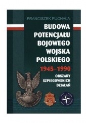 Okładka książki Budowa Potencjału Bojowego Wojska Polskiego 1945-1990 - Obszary Szpiegowskich Działań Franciszek Puchała