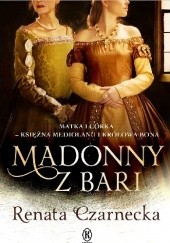 Okładka książki Madonny z Bari. Matka i córka - księżna Mediolanu i królowa Bona Renata Czarnecka
