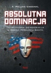 Okładka książki Absolutna dominacja. Totalitarna demokracja w nowym porządku świata. Frederick William Engdahl