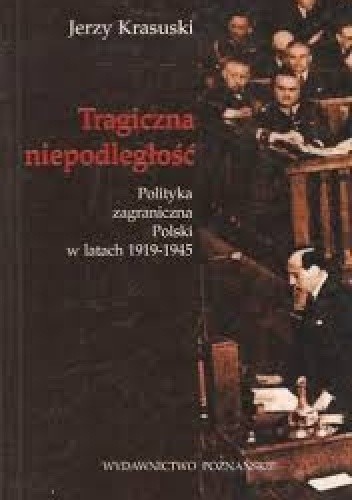 Okładka książki Tragiczna niepodległość. Polityka zagraniczna Polski w latach 1919-1945 Jerzy Krasuski
