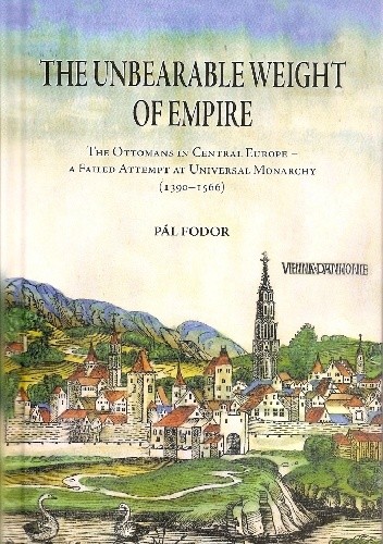 The Unbearable Weight of Empire : The Ottomans in Central Europe – A Failed Attempt at Universal Monarchy (1390-1566)