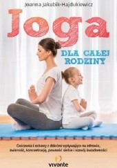 Okładka książki Joga dla całej rodziny, Ćwiczenia i zabawy z dziećmi wpływające na zdrowie, zwinność, koncentrację, pewność siebie i rozwój świadomości Joanna Jakubik-Hajdukiewicz
