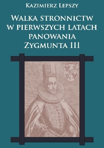 Okładka książki Walka stronnictw w pierwszych latach panowania Zygmunta III Kazimierz Lepszy