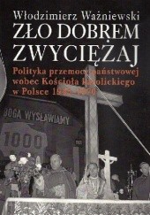 Okładka książki Zło dobrem zwyciężaj. Polityka przemocy państwowej wobec Kościoła katolickiego w Polsce 1945-1970. Włodzimierz Ważniewski