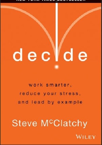 Okładka książki Decide: Work Smarter, Reduce Your Stress, and Lead by Example Steve McClatchy