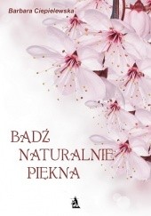 Okładka książki Bądź naturalnie piękna, czyli domowe sposoby upiększania się Barbara Ciepielewska