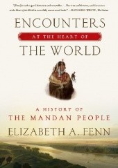 Okładka książki Encounters at the Heart of the World: A History of the Mandan People Elizabeth A. Fenn