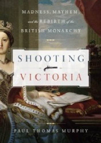 Okładka książki Shooting Victoria. Madness, Mayhem, and the Rebirth of the British Monarchy Paul Thomas Murphy