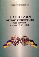 Okładka książki Garnizon Ostrów Wielkopolski - Jego Dowódcy w latach 1957-2002 Zbigniew Jagodziński