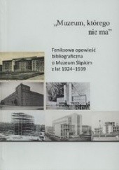 Okładka książki „Muzeum, którego nie ma” : feniksowa opowieść bibliograficzna o Muzeum Śląskim z lat 1924–1939