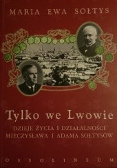 Okładka książki Tylko we Lwowie. Dzieje życia i działalności Mieczysława i Adama Sołtysów Maria Ewa Sołtys