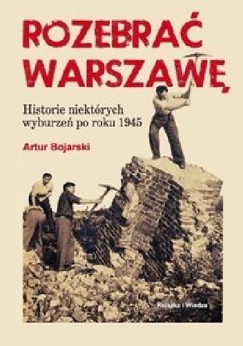 Okładka książki Rozebrać Warszawę. Historie niektórych wyburzeń po roku 1945 Artur Bojarski