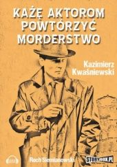 Okładka książki Każę aktorom powtórzyć morderstwo Kazimierz Kwaśniewski