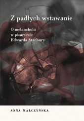 Okładka książki Z padłych wstawanie. O melancholii w pisarstwie Edwarda Stachury Anna Małczyńska