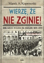 Okładka książki Wierzę, że nie zginie! Mniejszość polska na Zaolziu 1870-2015 Marek A. Koprowski