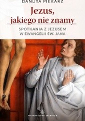 Okładka książki Jezus jakiego nie znamy. Spotkania z Jezusem w ewangelii św. Jana Danuta Piekarz