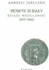 Okładka książki Henryk III Biały. Książę Wrocławski (1247-1266) Andrzej Jureczko
