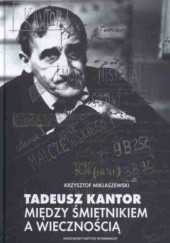 Okładka książki Tadeusz Kantor. Między śmietnikiem a wiecznością Krzysztof Miklaszewski