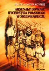 Okładka książki Arsenały domowe rycerstwa polskiego w średniowieczu Piotr A. Nowakowski