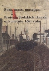 Okładka książki Bunt, masa, maszyna. Protesty łódzkich tkaczy w kwietniu 1861 roku Alina Jabłońska, Krzysztof Kędziora, Jarosław Kita, Przemysław Waingertner