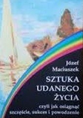 Okładka książki Sztuka udanego życia, czyli jak osiągnąć szczęście, sukces i powodzenie Józef Maciuszek