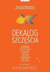 Okładka książki Dekalog szczęścia. Jak nie dać się udawanej radości, ale też nie wpaść w czarną rozpacz Beata Pawłowicz