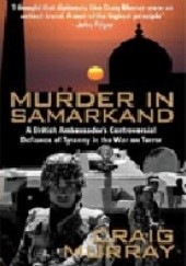 Okładka książki Murder in Samarkand. A British Ambassador's Controversial Defiance of Tyranny in the War on Terror Craig Murray